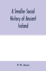 Image for A smaller social history of ancient Ireland, treating of the government, military system, and law; religion, learning, and art; trades, industries, and commerce; manners, customs, and domestic life, o