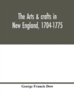 Image for The arts &amp; crafts in New England, 1704-1775; gleanings from Boston newspapers relating to painting, engraving, silversmiths, pewterers, clockmakers, furniture, pottery, old houses, costume, trades and