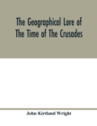 Image for The geographical lore of the time of the crusades; a study in the history of medieval science and tradition in western Europe