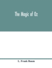 Image for The magic of Oz; a faithful record of the remarkable adventures of Dorothy and Trot and the Wizard of Oz, together with the Cowardly Lion, the Hungry Tiger and Cap&#39;n Bill, in their successful search f