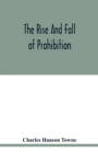 Image for The rise and fall of prohibition : the human side of what the Eighteenth amendment and the Volstead act have done to the United States
