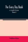 Image for The every day book : or, A guide to the year: describing the popular amusements, sports, ceremonies, manners, customs, and events, incident to the three hundred and sixty-five days, in past and presen
