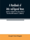 Image for A handbook of Attic red-figured vases signed by or attributed to the various masters of the sixth and fifth centuries B. C. (Volume II)
