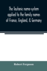 Image for The Teutonic name-system applied to the family names of France, England, &amp; Germany