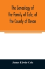 Image for The Genealogy of the Family of Cole, of the County of Devon : And of those of its Branches which settled in suffolk, Hampshire, Surrey, Lincolnshire, and Ireland