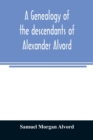 Image for A genealogy of the descendants of Alexander Alvord, an early settler of Windsor, Conn. and Northampton, Mass