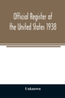 Image for Official register of the United States 1938; Containing a List of Persons Occupying Administrative and Supervisory Positions in Each Executive and Judicial Department of the Government Including the D