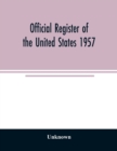 Image for Official Register of the United States 1957; Persons Occupying administrative and Supervisory Positions in the Legislative, Executive, and Judicial Branches of the Federal Government, and in the Distr