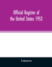 Image for Official Register of the United States 1953; Persons Occupying administrative and Supervisory Positions in the Legislative, Executive, and Judicial Branches of the Federal Government, and in the Distr