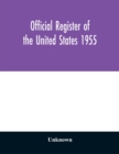 Image for Official register of the United States 1955; Persons Occupying administrative and Supervisory Positions in the Legislative, Executive, and Judicial Branches of the Federal Government, and in the Distr