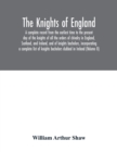 Image for The Knights of England. A complete record from the earliest time to the present day of the knights of all the orders of chivalry in England, Scotland, and Ireland, and of knights bachelors, incorporat
