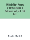 Image for Phillip Stubbes&#39;s Anatomy of abuses in England in Shakspere&#39;s youth, A.D. 1583