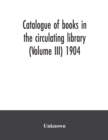 Image for Catalogue of books in the circulating library (Volume III) 1904