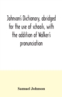 Image for Johnson&#39;s dictionary, abridged for the use of schools, with the addition of Walker&#39;s pronunciation; an abstract of his principles of English pronunciation, with questions; a vocabulary of Greek, Latin