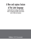 Image for A new and copious lexicon of the Latin language, compiled chiefly from the Magnum totius latinitatis lexicon, of Facciolati and Forcellini, and the German works of Scheller and Luenemann