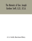 Image for The memoirs of Gen. Joseph Gardner Swift, LL.D., U.S.A., first graduate of the United States Military Academy, West Point, Chief Engineer U.S.A. from 1812-to 1818, 1800-1865 : to which is added a gene