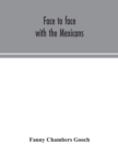 Image for Face to face with the Mexicans : the domestic life, educational, social and business ways, statesmanship and literature, legendary and general history of the Mexican people, as seen and studied by an 