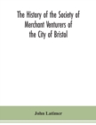 Image for The history of the Society of Merchant Venturers of the City of Bristol; with some account of the anterior Merchants&#39; Guilds