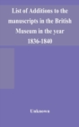 Image for List of Additions to the manuscripts in the British Museum in the year 1836-1840