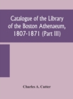 Image for Catalogue of the Library of the Boston Athenaeum, 1807-1871 (Part III)