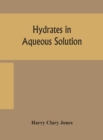 Image for Hydrates in aqueous solution. Evidence for the existence of hydrates in solution, their approximate composition, and certain spectroscopic investigations bearing upon the hydrate problem