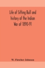Image for Life of Sitting Bull and history of the Indian War of 1890-91 A Graphic Account of the of the great medicine man and chief sitting bull; his Tragic Death