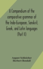 Image for A compendium of the comparative grammar of the Indo-European, Sanskrit, Greek, and Latin languages (Part II)