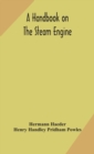 Image for A handbook on the steam engine, with especial reference to small and medium-sized engines, for the use of engine makers, mechanical draughtsmen, engineering students, and users of steam power