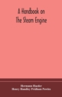 Image for A handbook on the steam engine, with especial reference to small and medium-sized engines, for the use of engine makers, mechanical draughtsmen, engineering students, and users of steam power