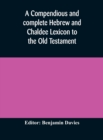 Image for A compendious and complete Hebrew and Chaldee Lexicon to the Old Testament; with an English-Hebrew index, chiefly founded on the works of Gesenius and Furst, with improvements from Dietrich and other 