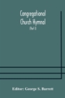 Image for Congregational Church hymnal; Or, Hymns of Worship, Praise, and Prayer Edited for The Congregational Union of England and Wales (Part I) Hymns With Tunes