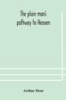 Image for The plain man&#39;s pathway to Heaven, wherein every man may clearly see whether he shall be saved or damned, with a table of all the principal matters, and three prayers necessary to be used in private f