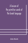 Image for A lexicon of the primitive words of the Greek language, inclusive of several leading derivatives, upon a new plan of arrangement; for the use of schools and private persons