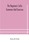 Image for The beginner&#39;s Latin grammar and exercises