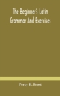 Image for The beginner&#39;s Latin grammar and exercises