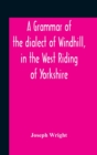 Image for A Grammar Of The Dialect Of Windhill, In The West Riding Of Yorkshire