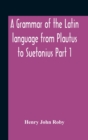 Image for A Grammar Of The Latin Language From Plautus To Suetonius Part 1 Containing