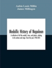 Image for Medallic History Of Napoleon. A Collection Of All The Medals, Coins, And Jettons, Relating To His Actions And Reign. From The Year 1796-1815