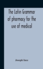 Image for The Latin Grammar Of Pharmacy For The Use Of Medical And Pharmaceutical Students Including The Reading Of Latin Prescriptions, Latin-English And English-Latin Reference Vocabularies And Prosody