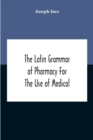 Image for The Latin Grammar Of Pharmacy For The Use Of Medical And Pharmaceutical Students Including The Reading Of Latin Prescriptions, Latin-English And English-Latin Reference Vocabularies And Prosody