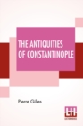 Image for The Antiquities Of Constantinople : With A Description Of Its Situation, The Conveniencies Of Its Port, Its Publick Buildings, The Statuary, Sculpture, Architecture, And Other Curiosities Of That City