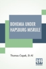 Image for Bohemia Under Hapsburg Misrule : A Study Of The Ideals And Aspirations Of The Bohemian And Slovak Peoples, As They Relate To And Are Affected By The Great European War Edited By Thomas Capek