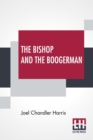 Image for The Bishop And The Boogerman : Being The Story Of A Little Truly-Girl, Who Grew Up; Her Mysterious Companion; Her Crabbed Old Uncle; The Whish-Whish Woods; A Very Civil Engineer, And Mr. Billy Sanders