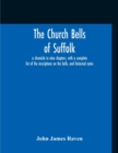 Image for The Church Bells Of Suffolk; A Chronicle In Nine Chapters, With A Complete List Of The Inscriptions On The Bells, And Historical Notes