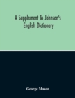 Image for A Supplement To Johnson&#39;S English Dictionary : Of Which The Palpable Errors Are Attempted To Be Rectified, And Its Material Omissions Supplied
