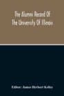 Image for The Alumni Record Of The University Of Illinois, Including Historical Sketch And Annals Of The University And Biographical Data Regarding Members Of The Faculties And The Boards Of Trustees
