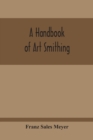 Image for A Handbook Of Art Smithing : For The Use Of Practical Smiths, Designers Of Ironwork, Technical And Art Schools, Architects, Etc.