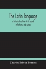 Image for The Latin Language, A Historical Outline Of Its Sounds Inflections, And Syntax