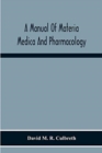 Image for A Manual Of Materia Medica And Pharmacology. Comprising All Organic And Inorganic Drugs Which Are Or Have Been Official In The United States Pharmacopoeia, Together With Important Allied Species And U