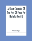 Image for A Short Calendar Of The Feet Of Fines For Norfolk (Part I); In The Reigns Of Richard I, John, Henry Iii &amp; Edward I